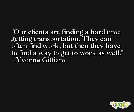 Our clients are finding a hard time getting transportation. They can often find work, but then they have to find a way to get to work as well. -Yvonne Gilliam