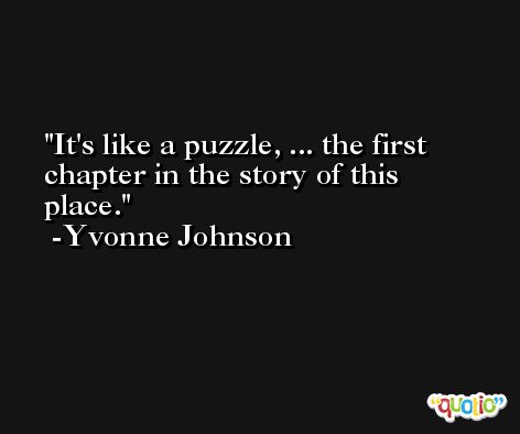 It's like a puzzle, ... the first chapter in the story of this place. -Yvonne Johnson