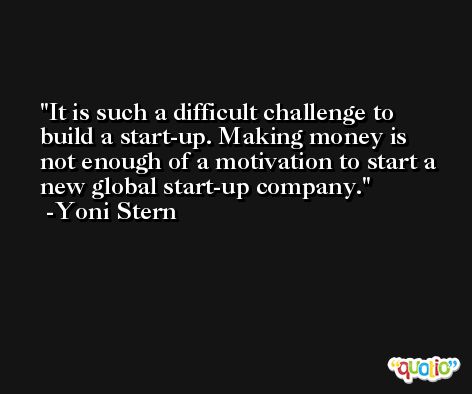 It is such a difficult challenge to build a start-up. Making money is not enough of a motivation to start a new global start-up company. -Yoni Stern