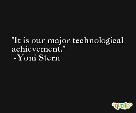 It is our major technological achievement. -Yoni Stern