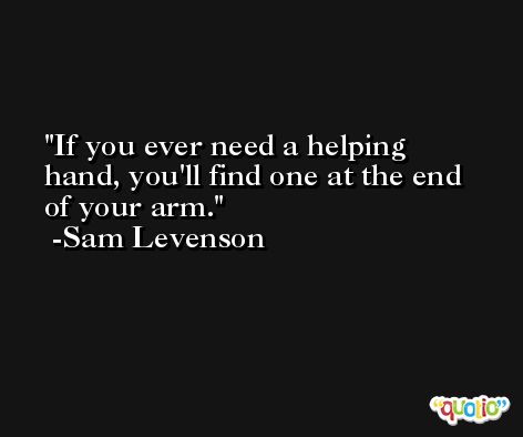 If you ever need a helping hand, you'll find one at the end of your arm. -Sam Levenson