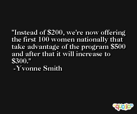 Instead of $200, we're now offering the first 100 women nationally that take advantage of the program $500 and after that it will increase to $300. -Yvonne Smith