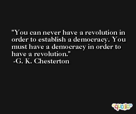 You can never have a revolution in order to establish a democracy. You must have a democracy in order to have a revolution. -G. K. Chesterton