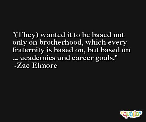 (They) wanted it to be based not only on brotherhood, which every fraternity is based on, but based on ... academics and career goals. -Zac Elmore