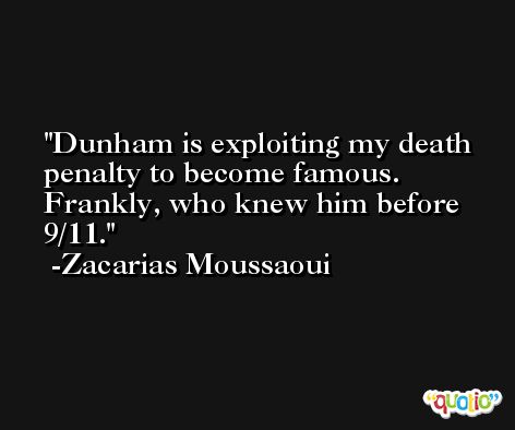 Dunham is exploiting my death penalty to become famous. Frankly, who knew him before 9/11. -Zacarias Moussaoui