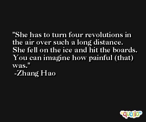 She has to turn four revolutions in the air over such a long distance. She fell on the ice and hit the boards. You can imagine how painful (that) was. -Zhang Hao