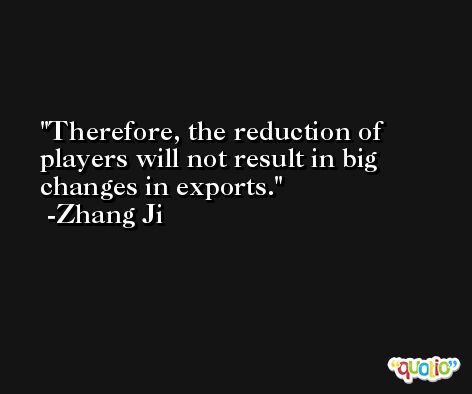 Therefore, the reduction of players will not result in big changes in exports. -Zhang Ji