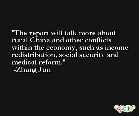 The report will talk more about rural China and other conflicts within the economy, such as income redistribution, social security and medical reform. -Zhang Jun