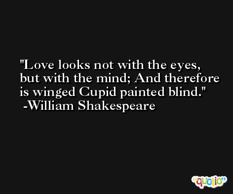 Love looks not with the eyes, but with the mind; And therefore is winged Cupid painted blind. -William Shakespeare