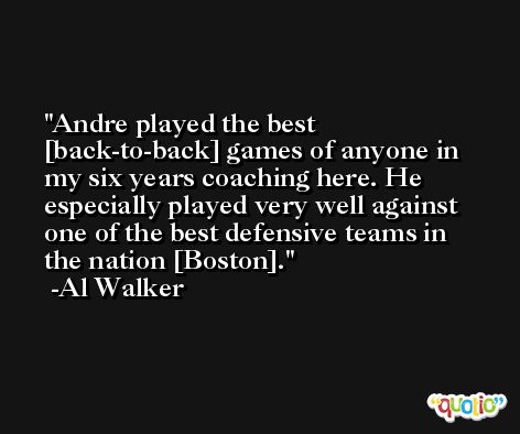 Andre played the best [back-to-back] games of anyone in my six years coaching here. He especially played very well against one of the best defensive teams in the nation [Boston]. -Al Walker