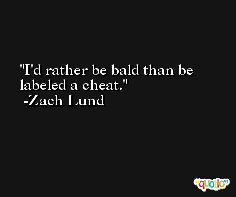I'd rather be bald than be labeled a cheat. -Zach Lund