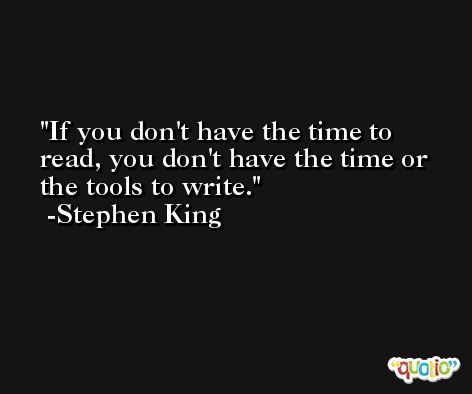 If you don't have the time to read, you don't have the time or the tools to write. -Stephen King