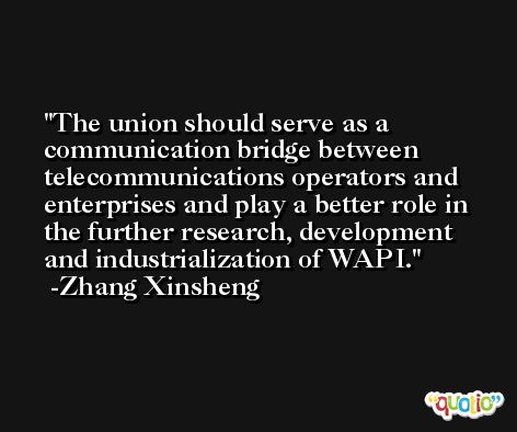The union should serve as a communication bridge between telecommunications operators and enterprises and play a better role in the further research, development and industrialization of WAPI. -Zhang Xinsheng