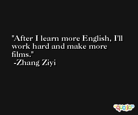 After I learn more English, I'll work hard and make more films. -Zhang Ziyi