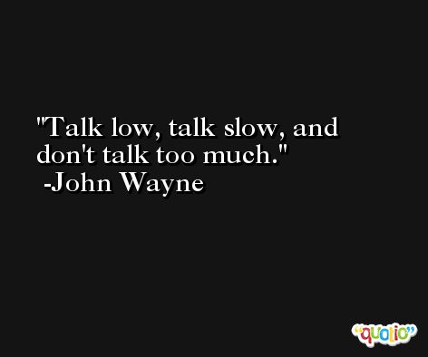 Talk low, talk slow, and don't talk too much. -John Wayne