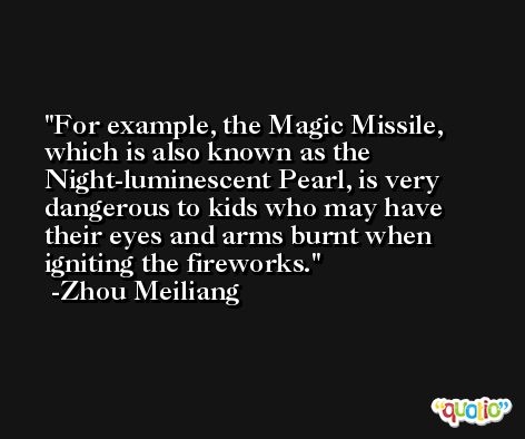 For example, the Magic Missile, which is also known as the Night-luminescent Pearl, is very dangerous to kids who may have their eyes and arms burnt when igniting the fireworks. -Zhou Meiliang