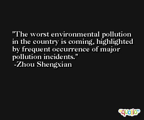 The worst environmental pollution in the country is coming, highlighted by frequent occurrence of major pollution incidents. -Zhou Shengxian