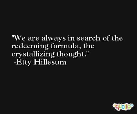 We are always in search of the redeeming formula, the crystallizing thought. -Etty Hillesum
