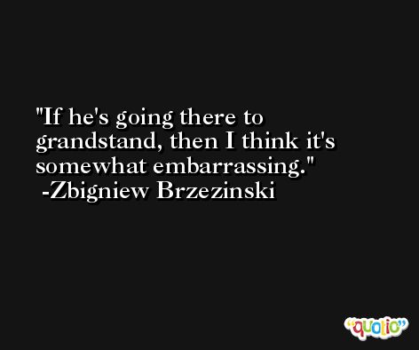 If he's going there to  grandstand, then I think it's somewhat embarrassing. -Zbigniew Brzezinski
