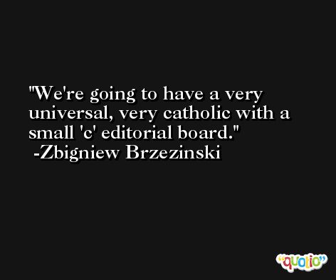 We're going to have a very universal, very catholic with a small 'c' editorial board. -Zbigniew Brzezinski