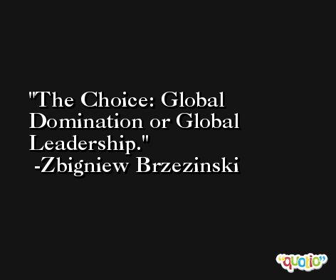 The Choice: Global Domination or Global Leadership. -Zbigniew Brzezinski