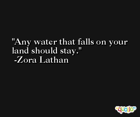 Any water that falls on your land should stay. -Zora Lathan