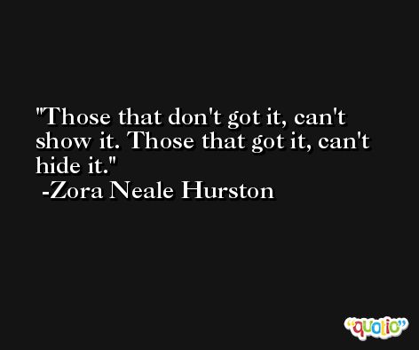 Those that don't got it, can't show it. Those that got it, can't hide it. -Zora Neale Hurston