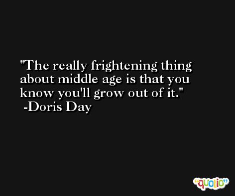 The really frightening thing about middle age is that you know you'll grow out of it. -Doris Day