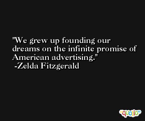 We grew up founding our dreams on the infinite promise of American advertising. -Zelda Fitzgerald