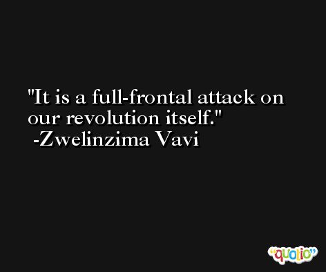 It is a full-frontal attack on our revolution itself. -Zwelinzima Vavi
