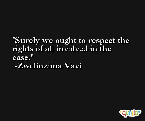 Surely we ought to respect the rights of all involved in the case. -Zwelinzima Vavi