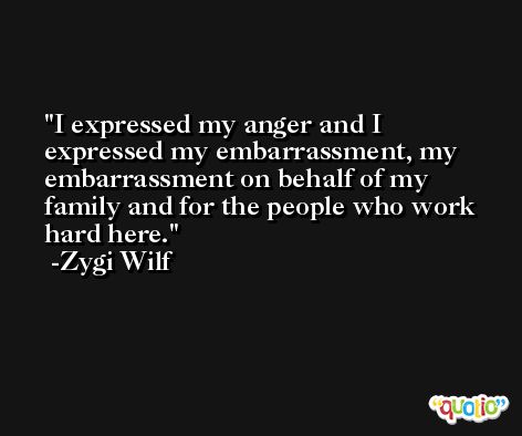 I expressed my anger and I expressed my embarrassment, my embarrassment on behalf of my family and for the people who work hard here. -Zygi Wilf