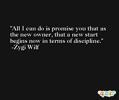 All I can do is promise you that as the new owner, that a new start begins now in terms of discipline. -Zygi Wilf