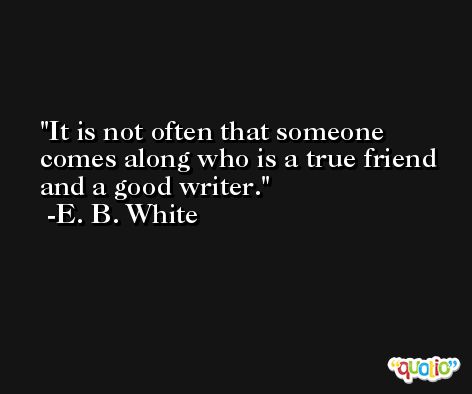 It is not often that someone comes along who is a true friend and a good writer. -E. B. White