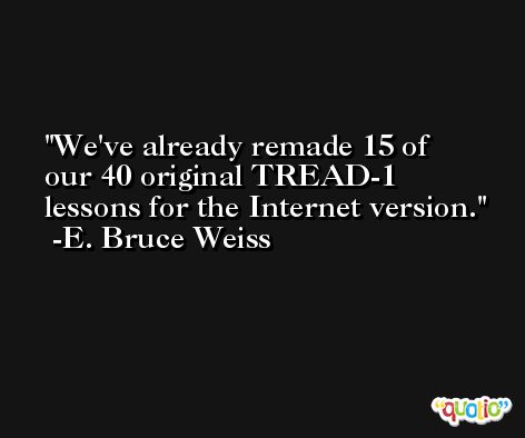 We've already remade 15 of our 40 original TREAD-1 lessons for the Internet version. -E. Bruce Weiss