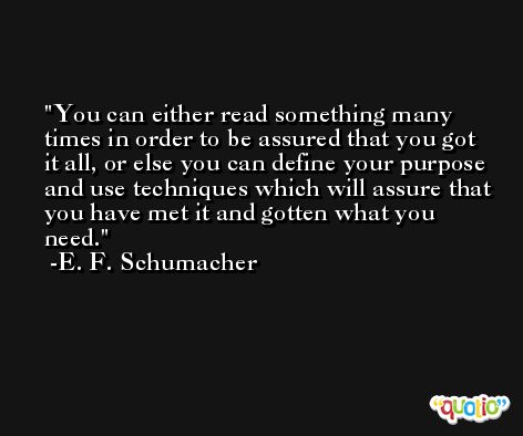 You can either read something many times in order to be assured that you got it all, or else you can define your purpose and use techniques which will assure that you have met it and gotten what you need. -E. F. Schumacher