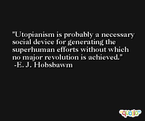 Utopianism is probably a necessary social device for generating the superhuman efforts without which no major revolution is achieved. -E. J. Hobsbawm