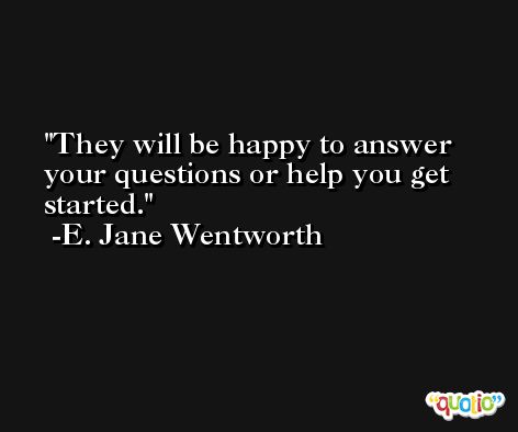 They will be happy to answer your questions or help you get started. -E. Jane Wentworth