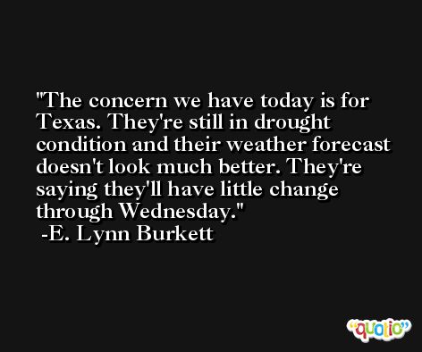 The concern we have today is for Texas. They're still in drought condition and their weather forecast doesn't look much better. They're saying they'll have little change through Wednesday. -E. Lynn Burkett