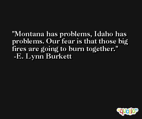 Montana has problems, Idaho has problems. Our fear is that those big fires are going to burn together. -E. Lynn Burkett