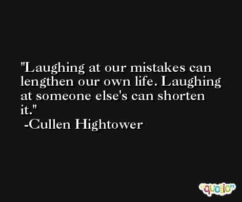 Laughing at our mistakes can lengthen our own life. Laughing at someone else's can shorten it. -Cullen Hightower