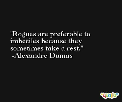 Rogues are preferable to imbeciles because they sometimes take a rest. -Alexandre Dumas
