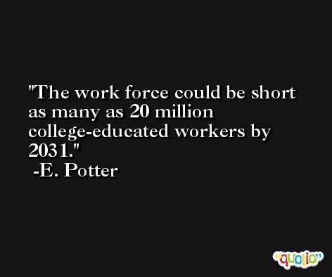 The work force could be short as many as 20 million college-educated workers by 2031. -E. Potter