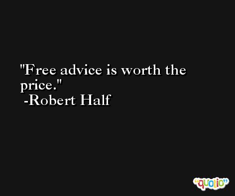 Free advice is worth the price. -Robert Half