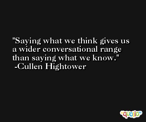 Saying what we think gives us a wider conversational range than saying what we know. -Cullen Hightower