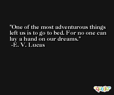 One of the most adventurous things left us is to go to bed. For no one can lay a hand on our dreams. -E. V. Lucas