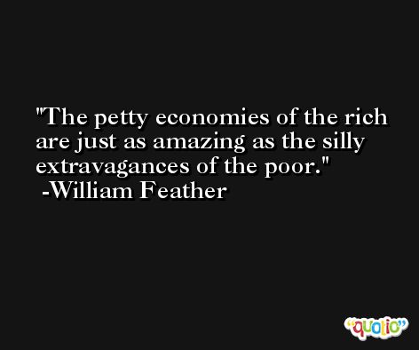 The petty economies of the rich are just as amazing as the silly extravagances of the poor. -William Feather