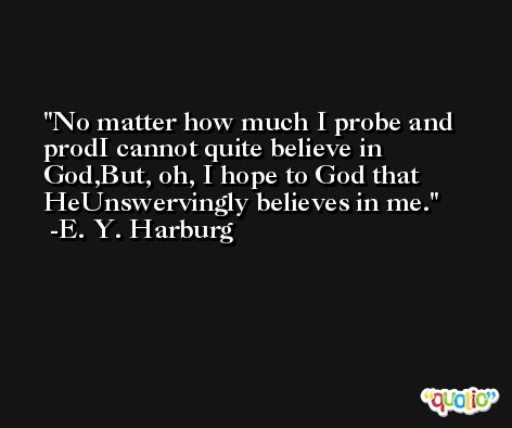 No matter how much I probe and prodI cannot quite believe in God,But, oh, I hope to God that HeUnswervingly believes in me. -E. Y. Harburg