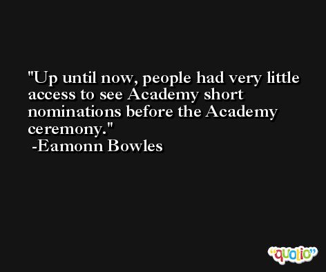 Up until now, people had very little access to see Academy short nominations before the Academy ceremony. -Eamonn Bowles