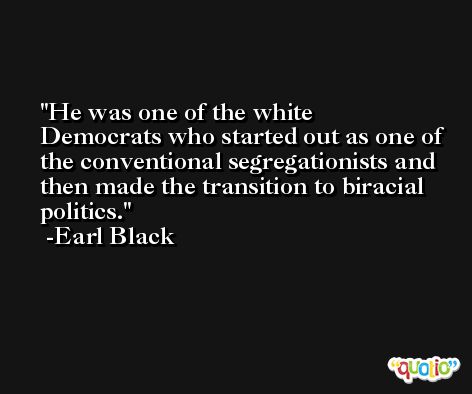 He was one of the white Democrats who started out as one of the conventional segregationists and then made the transition to biracial politics. -Earl Black